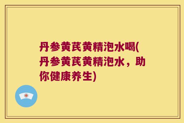 丹参黄芪黄精泡水喝(丹参黄芪黄精泡水,助你健康养生) 丹参黄芪黄精泡水喝(丹参黄芪黄精泡水,助你健康养生)