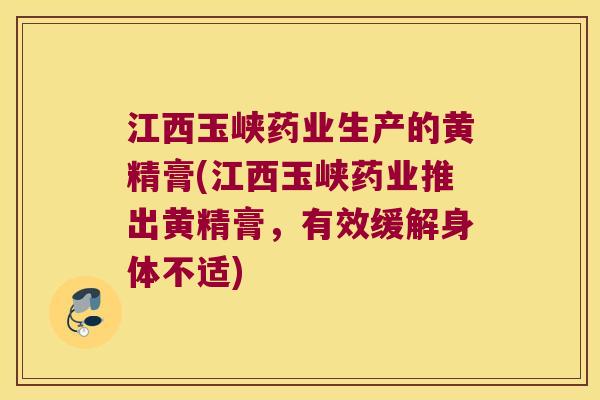 江西玉峡药业生产的黄精膏(江西玉峡药业推出黄精膏,有效缓解身体不适) 江西玉峡药业生产的黄精膏(江西玉峡药业推出黄精膏,有效缓解身体不适)