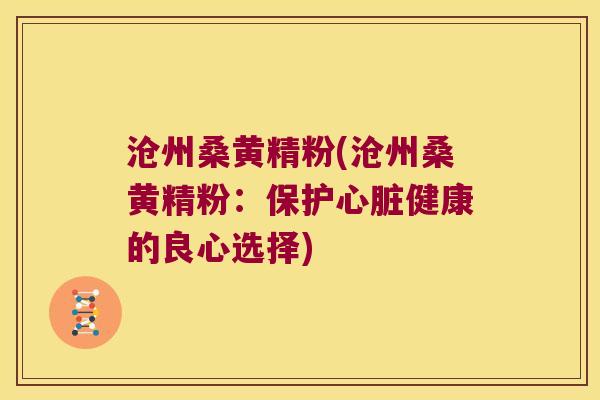 沧州桑黄精粉(沧州桑黄精粉：保护健康的良心选择)