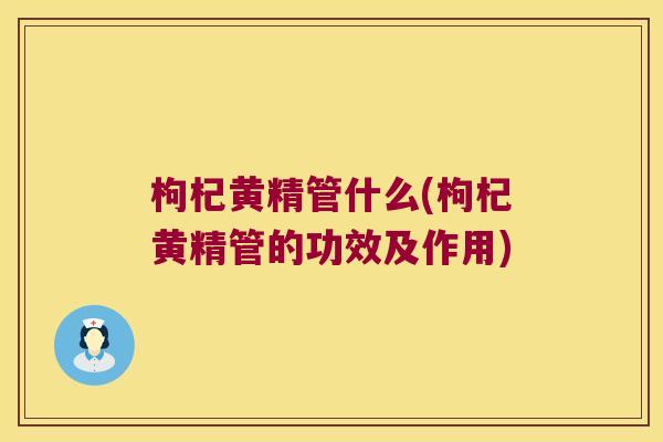 枸杞黄精管什么(枸杞黄精管的功效及作用)