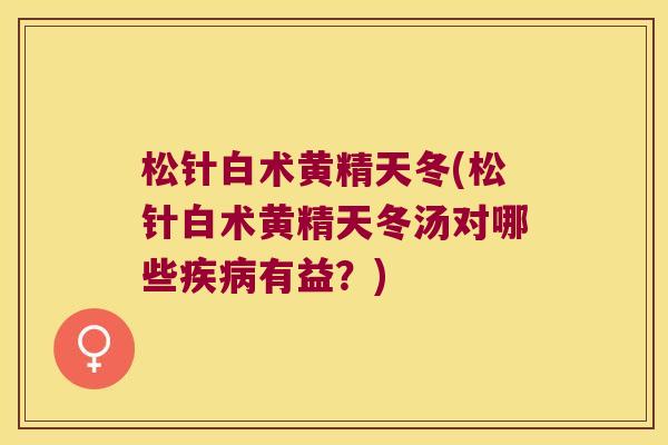 松针白术黄精天冬(松针白术黄精天冬汤对哪些有益？)
