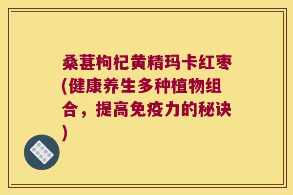 桑葚枸杞黄精玛卡红枣(健康养生多种植物组合，提高力的秘诀)