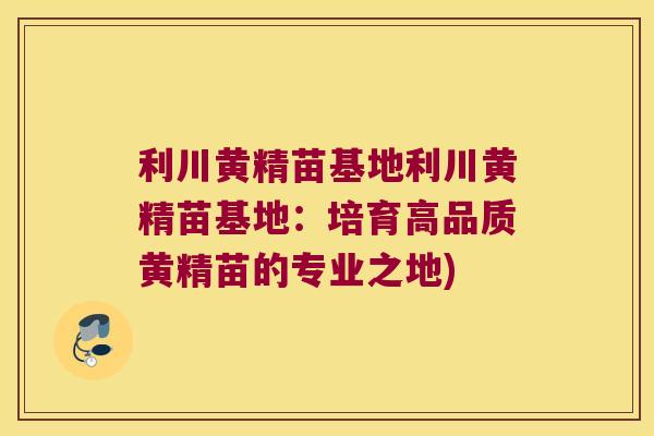利川黄精苗基地利川黄精苗基地：培育高品质黄精苗的专业之地)