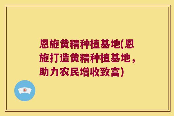 恩施黄精种植基地(恩施打造黄精种植基地，助力农民增收致富)
