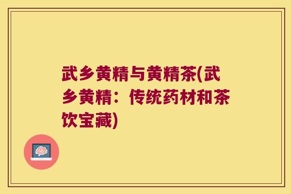 武乡黄精与黄精茶(武乡黄精：传统药材和茶饮宝藏)