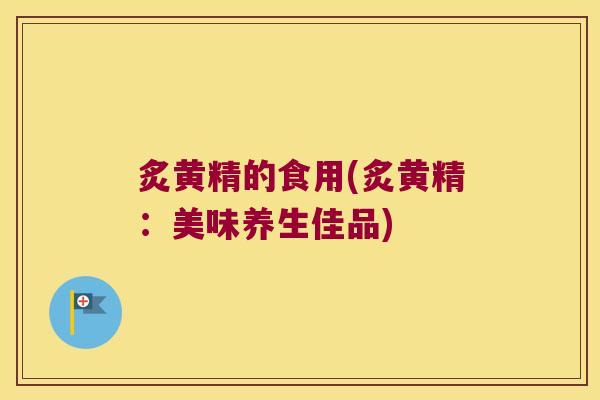 炙黄精的食用(炙黄精：美味养生佳品)