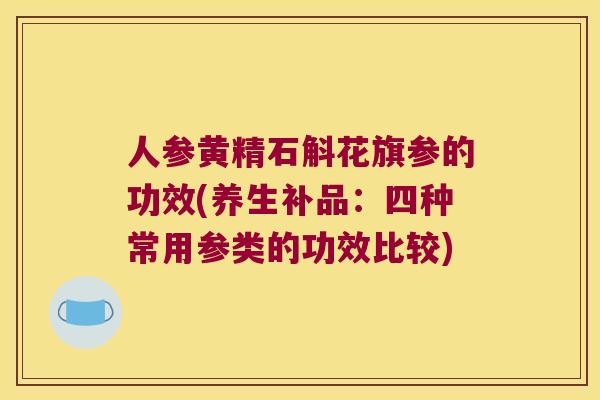 人参黄精石斛花旗参的功效(养生补品:四种常用参类的功效比较) 人参黄精石斛花旗参的功效(养生补品:四种常用参类的功效比较)