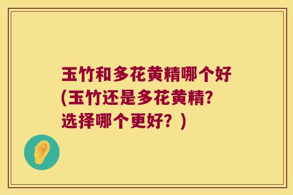 玉竹和多花黄精哪个好(玉竹还是多花黄精?选择哪个更好?) 玉竹和多花黄精哪个好(玉竹还是多花黄精?选择哪个更好?)