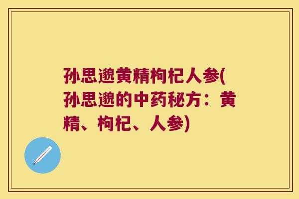 孙思邈黄精枸杞人参(孙思邈的秘方:黄精、枸杞、人参) 孙思邈黄精枸杞人参(孙思邈的秘方:黄精、枸杞、人参)