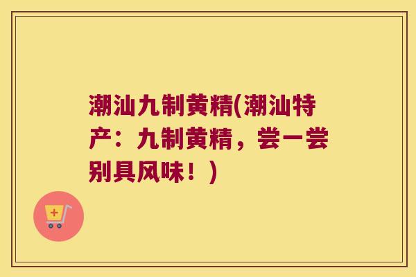 潮汕九制黄精(潮汕特产:九制黄精,尝一尝别具风味!) 潮汕九制黄精(潮汕特产:九制黄精,尝一尝别具风味!)