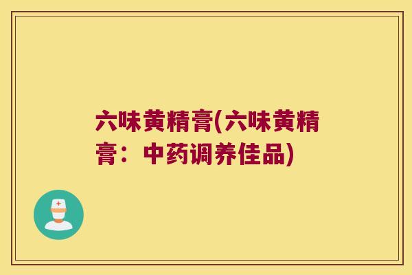 六味黄精膏(六味黄精膏:调养佳品) 六味黄精膏(六味黄精膏:调养佳品)