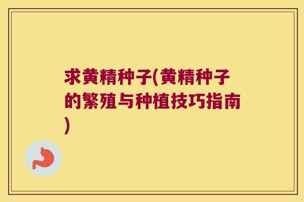 求黄精种子(黄精种子的繁殖与种植技巧指南)