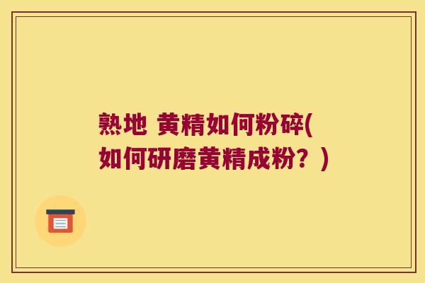熟地 黄精如何粉碎(如何研磨黄精成粉?) 熟地 黄精如何粉碎(如何研磨黄精成粉?)