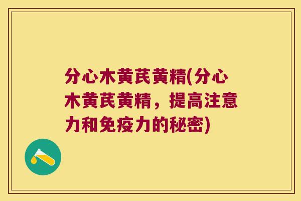 分心木黄芪黄精(分心木黄芪黄精,提高注意力和力的秘密) 分心木黄芪黄精(分心木黄芪黄精,提高注意力和力的秘密)