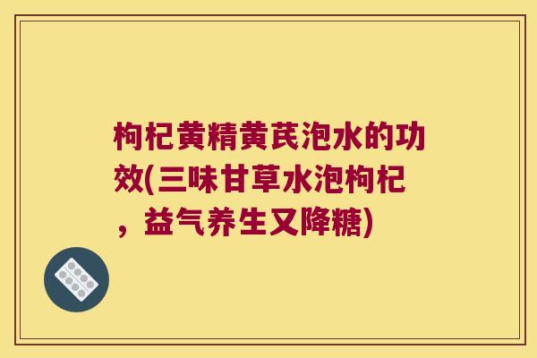 枸杞黄精黄芪泡水的功效(三味甘草水泡枸杞,益气养生又降糖) 枸杞黄精黄芪泡水的功效(三味甘草水泡枸杞,益气养生又降糖)