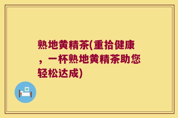 熟地黄精茶(重拾健康，一杯熟地黄精茶助您轻松达成)