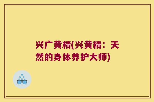 兴广黄精(兴黄精:天然的身体养护大师) 兴广黄精(兴黄精:天然的身体养护大师)