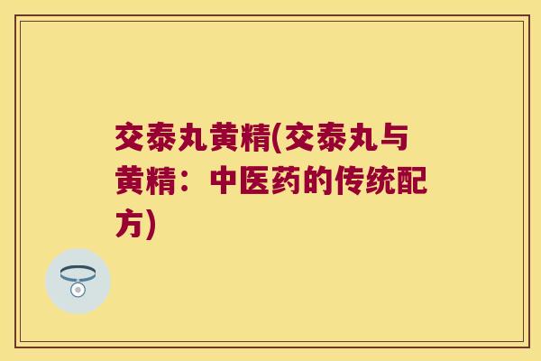 交泰丸黄精(交泰丸与黄精:中医药的传统配方) 交泰丸黄精(交泰丸与黄精:中医药的传统配方)