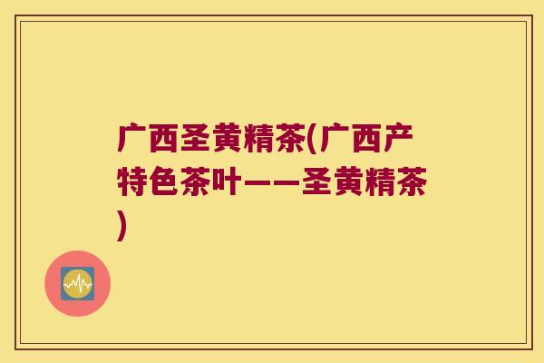 广西圣黄精茶(广西产特色茶叶——圣黄精茶) 广西圣黄精茶(广西产特色茶叶——圣黄精茶)