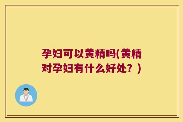 孕妇可以黄精吗(黄精对孕妇有什么好处？)