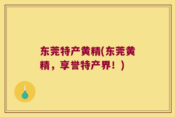 东莞特产黄精(东莞黄精,享誉特产界!) 东莞特产黄精(东莞黄精,享誉特产界!)