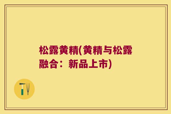 松露黄精(黄精与松露融合：新品上市)
