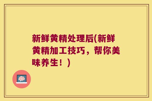 新鲜黄精处理后(新鲜黄精加工技巧，帮你美味养生！)