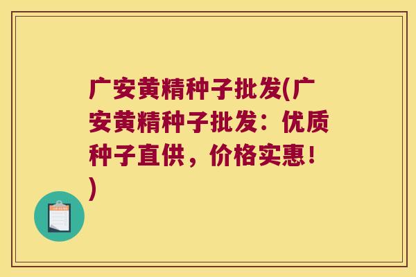 广安黄精种子批发(广安黄精种子批发:优质种子直供,价格实惠!) 广安黄精种子批发(广安黄精种子批发:优质种子直供,价格实惠!)