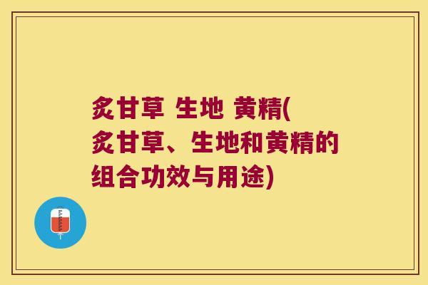 炙甘草 生地 黄精(炙甘草、生地和黄精的组合功效与用途) 炙甘草 生地 黄精(炙甘草、生地和黄精的组合功效与用途)