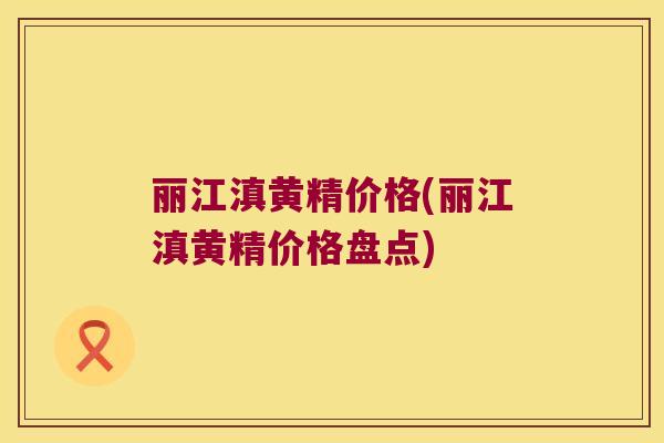 丽江滇黄精价格(丽江滇黄精价格盘点) 丽江滇黄精价格(丽江滇黄精价格盘点)