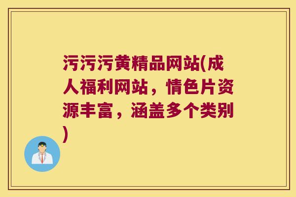 污污污黄精品网站(成人福利网站，情色片资源丰富，涵盖多个类别)
