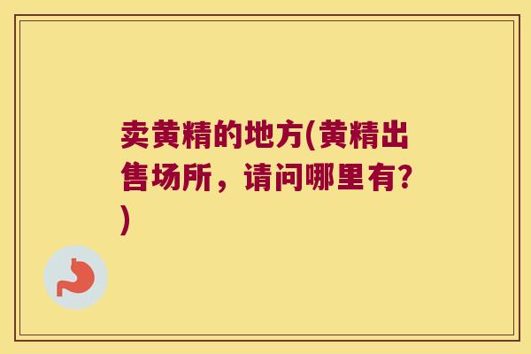 卖黄精的地方(黄精出售场所，请问哪里有？)