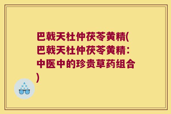 巴戟天杜仲茯苓黄精(巴戟天杜仲茯苓黄精：中医中的珍贵草药组合)