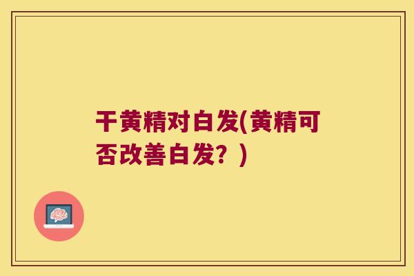 干黄精对白发(黄精可否改善白发?) 干黄精对白发(黄精可否改善白发?)