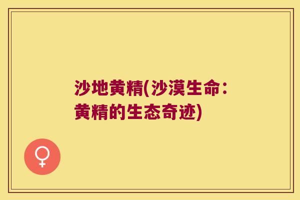 沙地黄精(沙漠生命:黄精的生态奇迹) 沙地黄精(沙漠生命:黄精的生态奇迹)