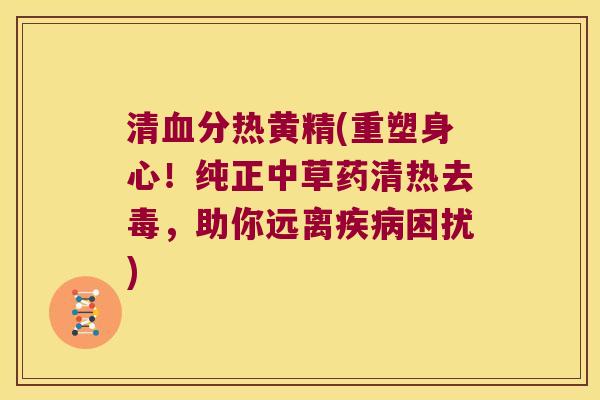 清分热黄精(重塑身心!纯正中草药清热去毒,助你远离困扰) 清分热黄精(重塑身心!纯正中草药清热去毒,助你远离困扰)