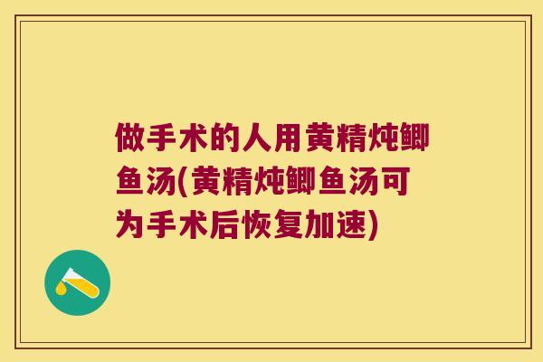 做手术的人用黄精炖鲫鱼汤(黄精炖鲫鱼汤可为手术后恢复加速)