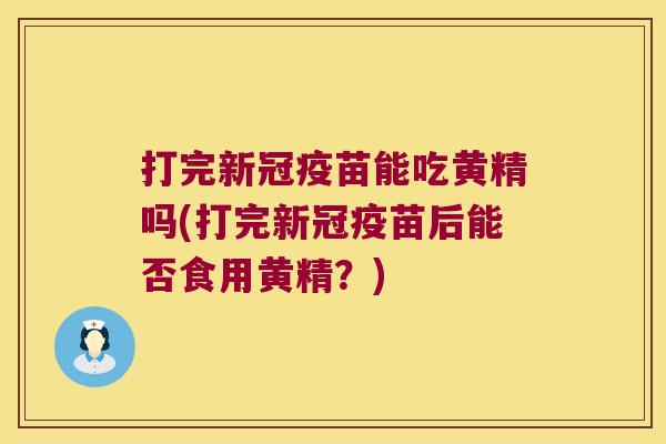 打完新冠疫苗能吃黄精吗(打完新冠疫苗后能否食用黄精？)