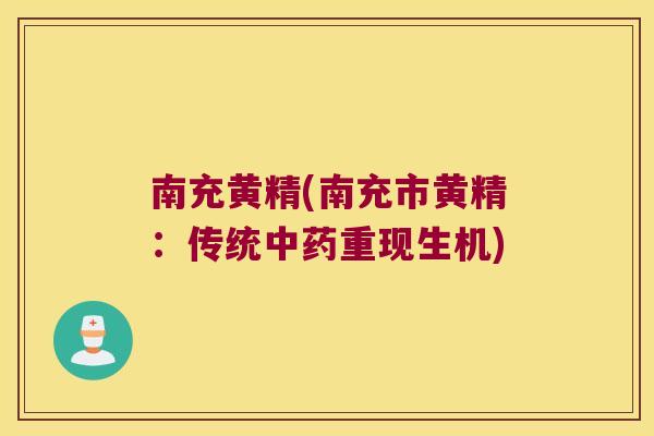 南充黄精(南充市黄精:传统重现生机) 南充黄精(南充市黄精:传统重现生机)