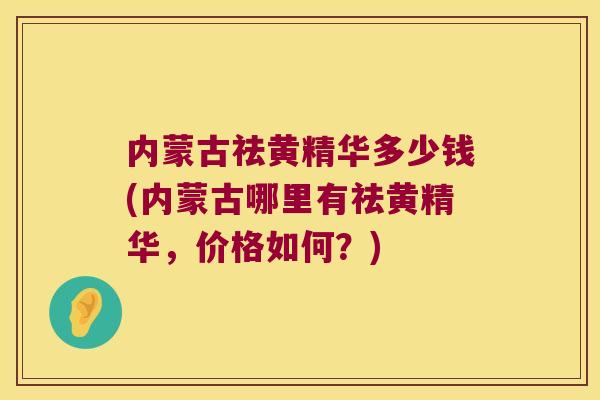 内蒙古祛黄精华多少钱(内蒙古哪里有祛黄精华,价格如何?) 内蒙古祛黄精华多少钱(内蒙古哪里有祛黄精华,价格如何?)
