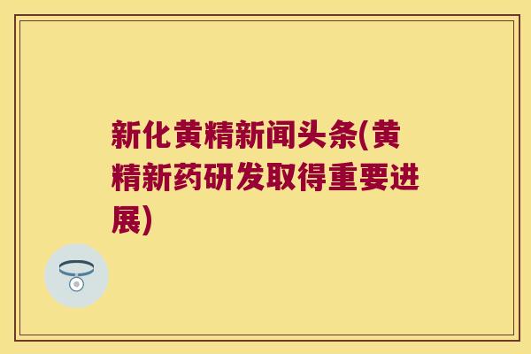 新化黄精新闻头条(黄精新药研发取得重要进展)