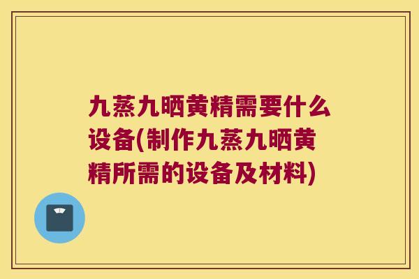 九蒸九晒黄精需要什么设备(制作九蒸九晒黄精所需的设备及材料) 九蒸九晒黄精需要什么设备(制作九蒸九晒黄精所需的设备及材料)