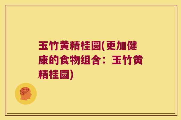 玉竹黄精桂圆(更加健康的食物组合：玉竹黄精桂圆)