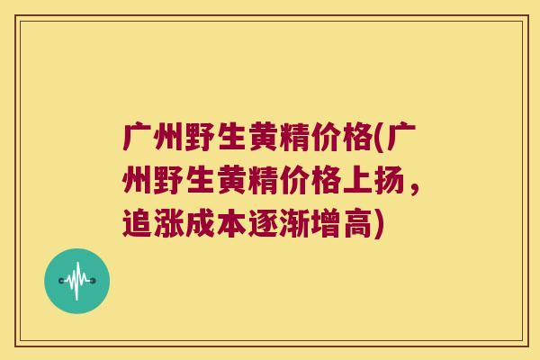 广州野生黄精价格(广州野生黄精价格上扬,追涨成本逐渐增高) 广州野生黄精价格(广州野生黄精价格上扬,追涨成本逐渐增高)