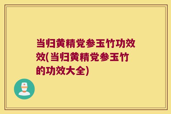 当归黄精党参玉竹功效效(当归黄精党参玉竹的功效大全) 当归黄精党参玉竹功效效(当归黄精党参玉竹的功效大全)