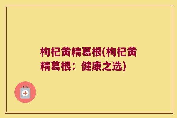 枸杞黄精葛根(枸杞黄精葛根:健康之选) 枸杞黄精葛根(枸杞黄精葛根:健康之选)