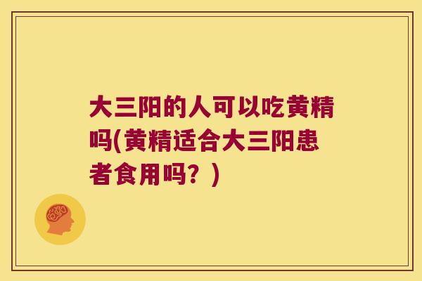 大三阳的人可以吃黄精吗(黄精适合大三阳患者食用吗?) 大三阳的人可以吃黄精吗(黄精适合大三阳患者食用吗?)