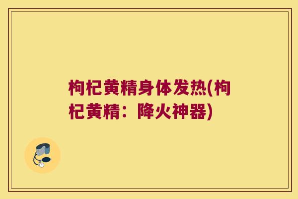 枸杞黄精身体发热(枸杞黄精：降火神器)