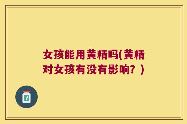 女孩能用黄精吗(黄精对女孩有没有影响?) 女孩能用黄精吗(黄精对女孩有没有影响?)