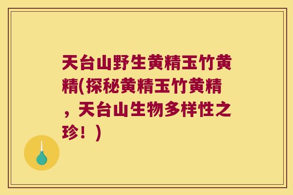 天台山野生黄精玉竹黄精(探秘黄精玉竹黄精,天台山生物多样性之珍!) 天台山野生黄精玉竹黄精(探秘黄精玉竹黄精,天台山生物多样性之珍!)